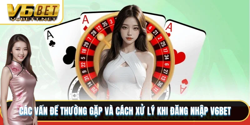 Các vấn đề thường gặp và cách xử lý khi đăng nhập V6BET