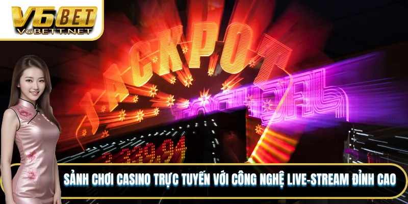 Sảnh chơi casino trực tuyến với công nghệ live-stream đỉnh cao